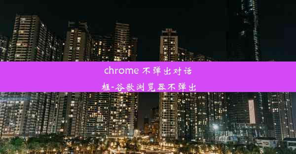 chrome 不弹出对话框-谷歌浏览器不弹出