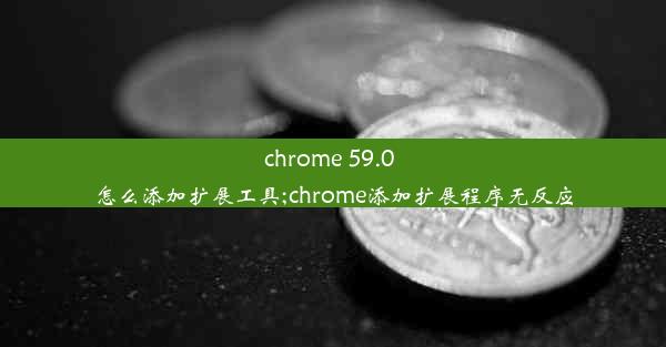 chrome 59.0 怎么添加扩展工具;chrome添加扩展程序无反应