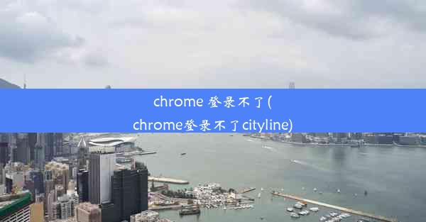 chrome 登录不了(chrome登录不了cityline)