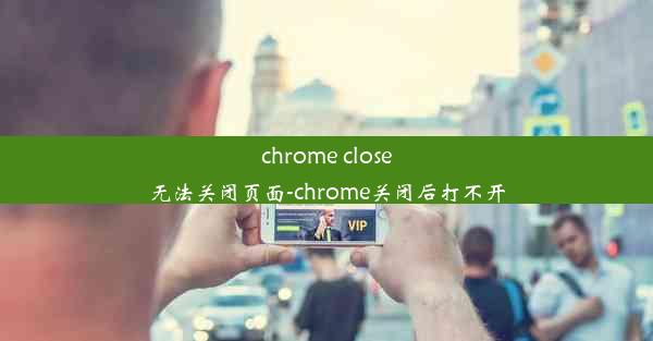 chrome close无法关闭页面-chrome关闭后打不开