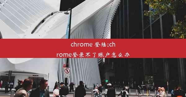 chrome 登陆;chrome登录不了账户怎么办