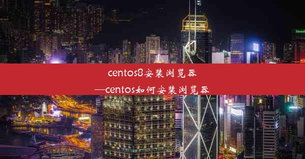 centos8安装浏览器—centos如何安装浏览器