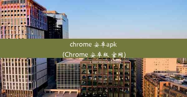 chrome 安卓apk(Chrome 安卓版 官网)