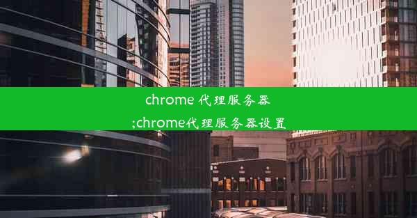 chrome 代理服务器;chrome代理服务器设置