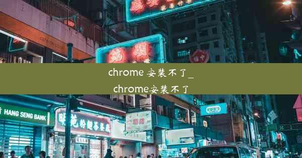 chrome 安装不了_chrome安装不了