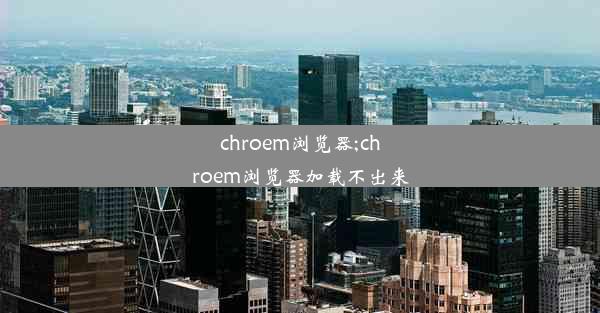 chroem浏览器;chroem浏览器加载不出来