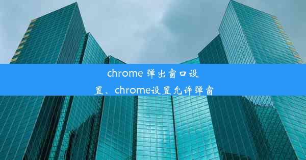 chrome 弹出窗口设置、chrome设置允许弹窗