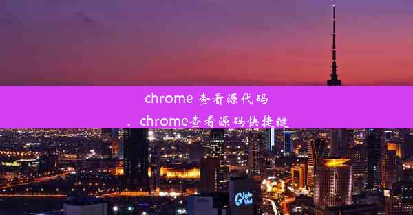 chrome 查看源代码、chrome查看源码快捷键