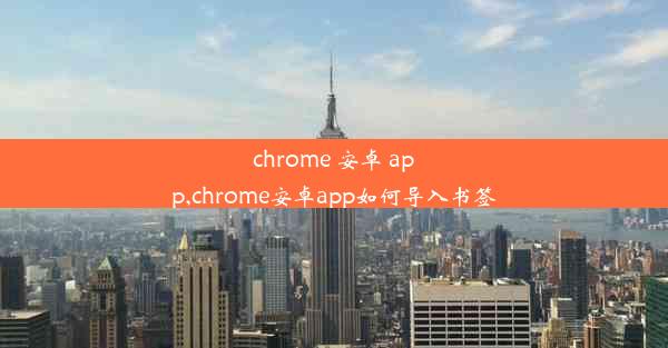 chrome 安卓 app,chrome安卓app如何导入书签