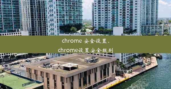 chrome 安全设置、chrome设置安全级别