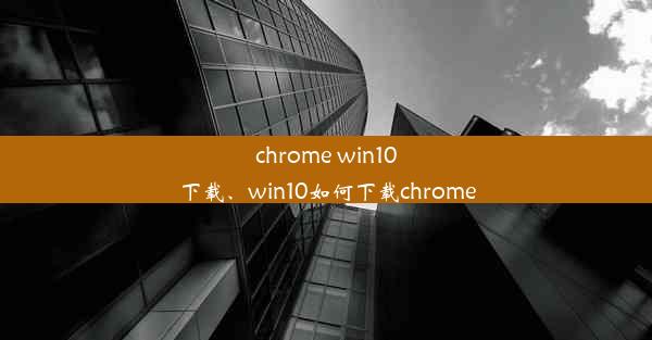 chrome win10下载、win10如何下载chrome