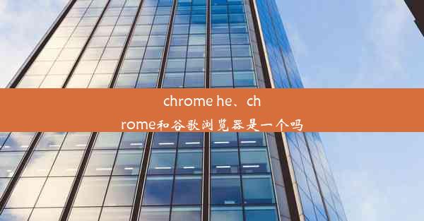 chrome he、chrome和谷歌浏览器是一个吗