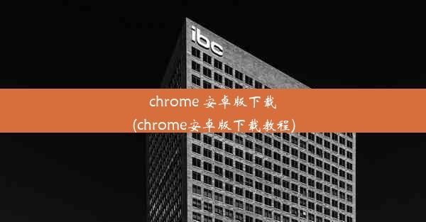 chrome 安卓版下载(chrome安卓版下载教程)