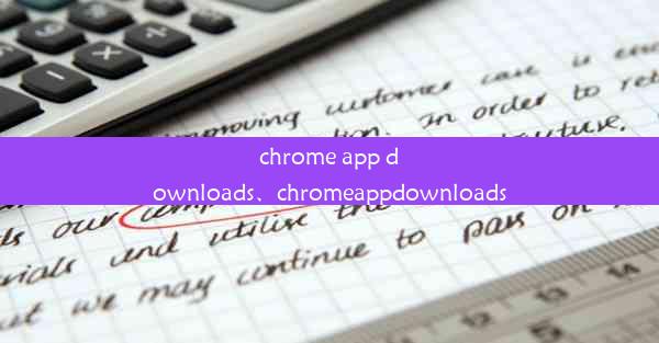 chrome app downloads、chromeappdownloads