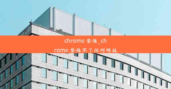 chrome 登陆_chrome 登陆不了任何网站