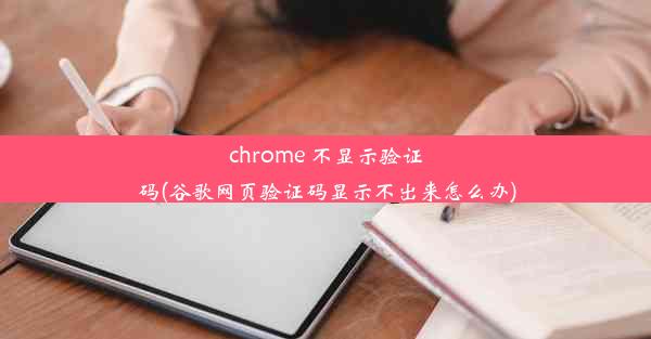 chrome 不显示验证码(谷歌网页验证码显示不出来怎么办)