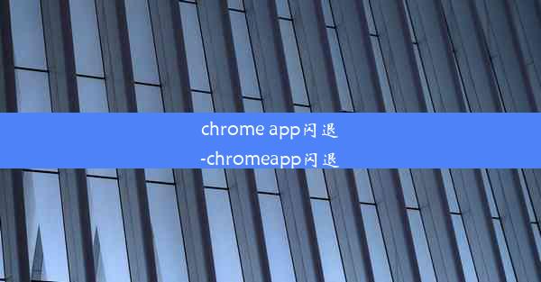 chrome app闪退-chromeapp闪退