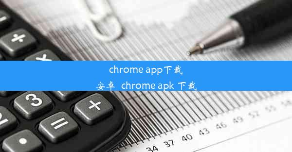 chrome app下载安卓_chrome apk 下载