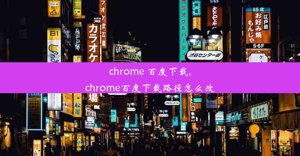 chrome 百度下载,chrome百度下载路径怎么改