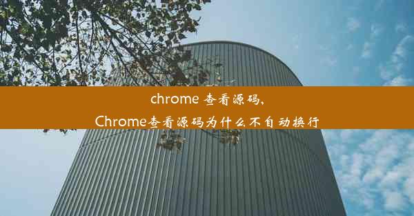 chrome 查看源码,Chrome查看源码为什么不自动换行