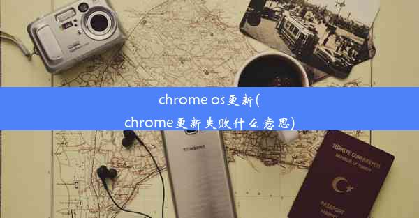 chrome os更新(chrome更新失败什么意思)