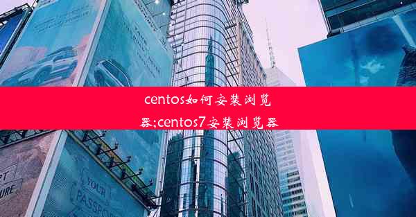 centos如何安装浏览器;centos7安装浏览器