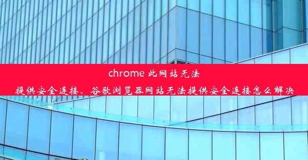 chrome 此网站无法提供安全连接、谷歌浏览器网站无法提供安全连接怎么解决