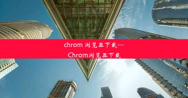 chrom 浏览器下载—Chrom浏览器下载