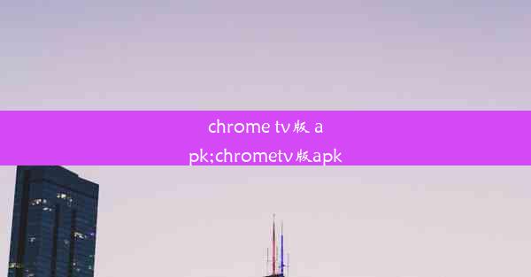 chrome tv版 apk;chrometv版apk