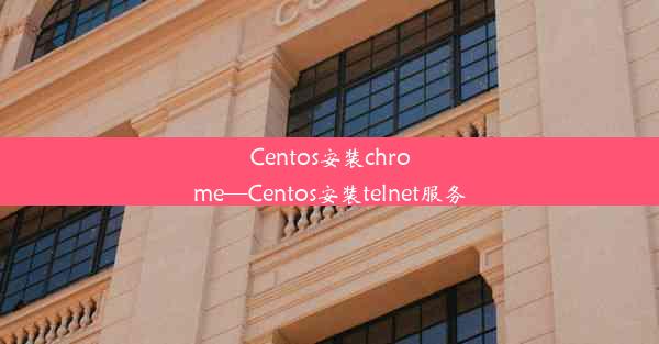 Centos安装chrome—Centos安装telnet服务