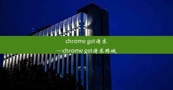 chrome get请求—chrome get请求跨域