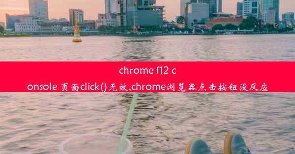 chrome f12 console 页面click()无效,chrome浏览器点击按钮没反应