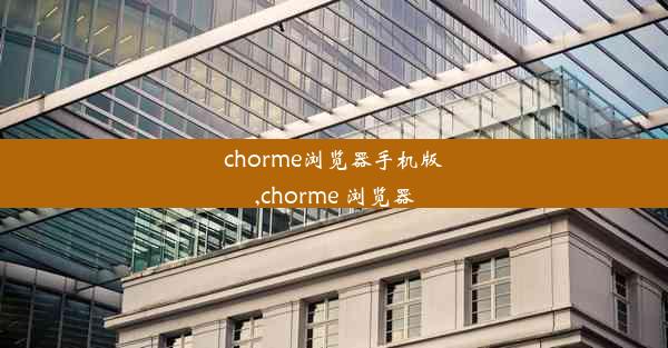 chorme浏览器手机版,chorme 浏览器