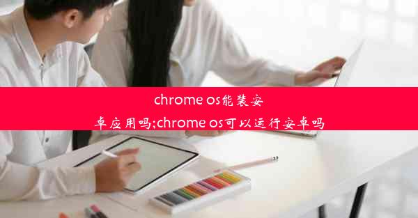 chrome os能装安卓应用吗;chrome os可以运行安卓吗