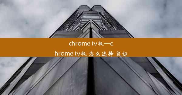 chrome tv版—chrome tv版 怎么选择 鼠标