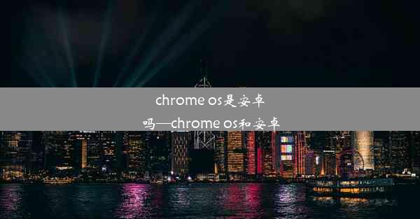 chrome os是安卓吗—chrome os和安卓