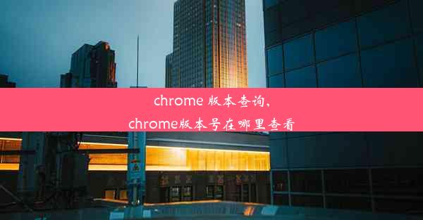 chrome 版本查询,chrome版本号在哪里查看