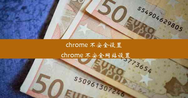 chrome 不安全设置_chrome 不安全网站设置