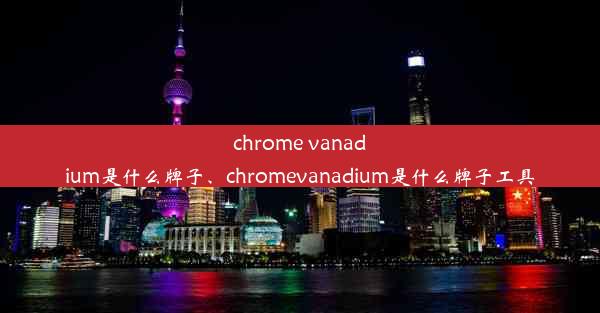 chrome vanadium是什么牌子、chromevanadium是什么牌子工具