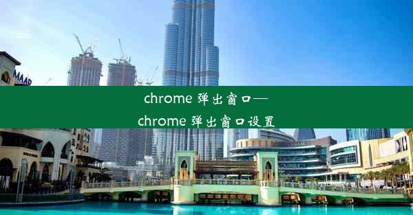 chrome 弹出窗口—chrome 弹出窗口设置