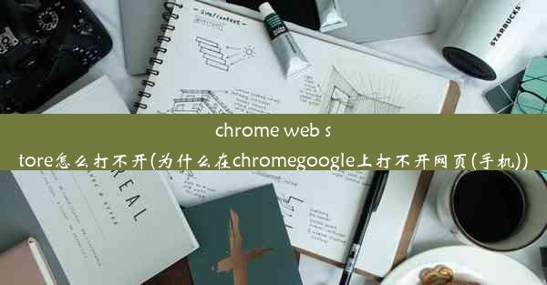 chrome web store怎么打不开(为什么在chromegoogle上打不开网页(手机))