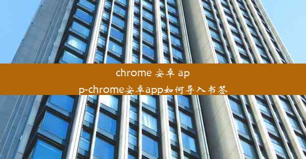 chrome 安卓 app-chrome安卓app如何导入书签