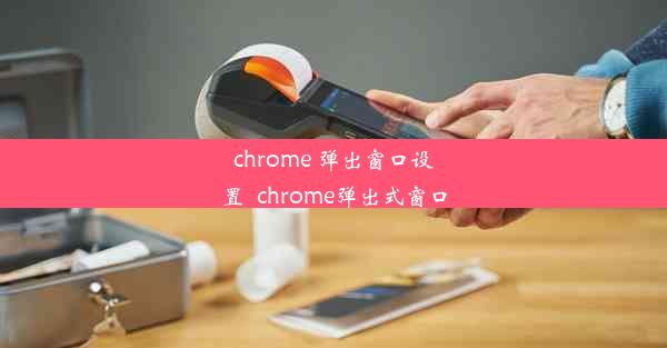 chrome 弹出窗口设置_chrome弹出式窗口