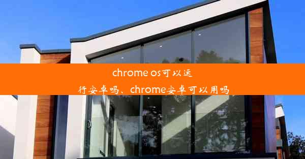 chrome os可以运行安卓吗、chrome安卓可以用吗