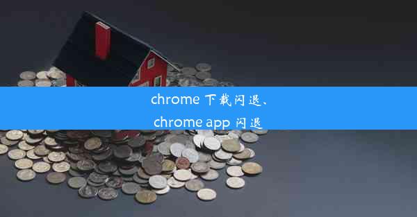 chrome 下载闪退、chrome app 闪退