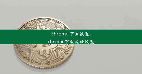 chrome 下载设置,chrome下载地址设置