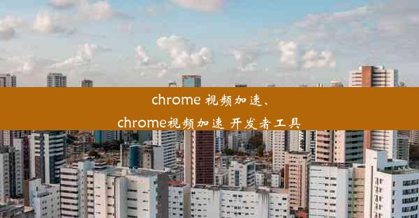 chrome 视频加速、chrome视频加速 开发者工具