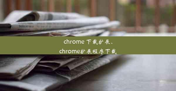 chrome 下载扩展、chrome扩展程序下载