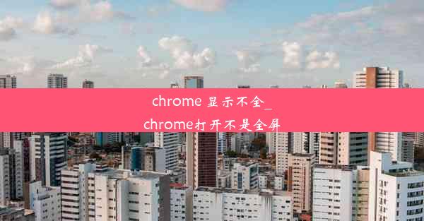 chrome 显示不全_chrome打开不是全屏