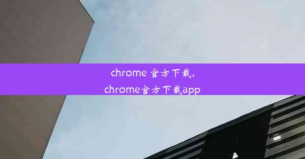 chrome 官方下载,chrome官方下载app